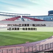2013nba总决赛第一场(2013nba总决赛第一场录像回放)