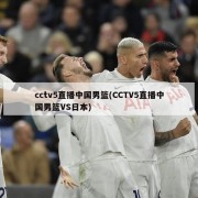cctv5直播中国男篮(CCTV5直播中国男篮VS日本)