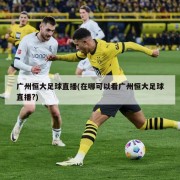 广州恒大足球直播(在哪可以看广州恒大足球直播?)