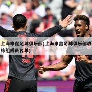 上海申鑫足球俱乐部(上海申鑫足球俱乐部教练组成员名单)