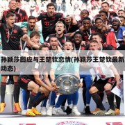孙颖莎回应与王楚钦恋情(孙颖莎王楚钦最新动态)