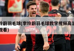 李玲蔚羽毛球(李玲蔚羽毛球教学视频高清在线观看)