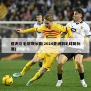 亚洲羽毛球锦标赛(2024亚洲羽毛球锦标赛)