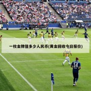一枚金牌值多少人民币(黄金回收今日报价)