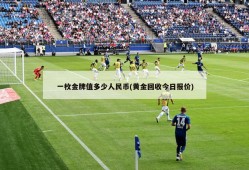 一枚金牌值多少人民币(黄金回收今日报价)