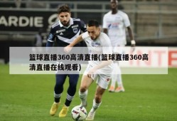篮球直播360高清直播(篮球直播360高清直播在线观看)