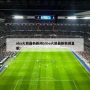 nba火箭最新新闻(nba火箭最新新闻直播)