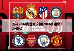 刘翔2004奥运会(刘翔2004奥运会110米栏)