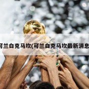 可兰白克马坎(可兰白克马坎最新消息)