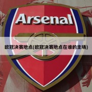 欧冠决赛地点(欧冠决赛地点在谁的主场)