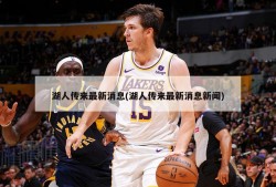 湖人传来最新消息(湖人传来最新消息新闻)