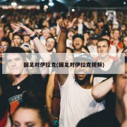 国足对伊拉克(国足对伊拉克视频)