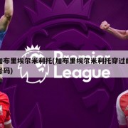 加布里埃尔米利托(加布里埃尔米利托穿过的号码)