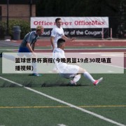 篮球世界杯赛程(今晚男篮19点30现场直播视频)