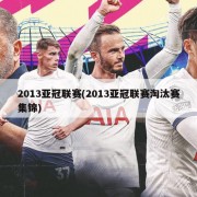 2013亚冠联赛(2013亚冠联赛淘汰赛集锦)