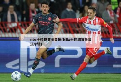 nba十佳球背景音乐(NBA十佳球背景音乐专辑)