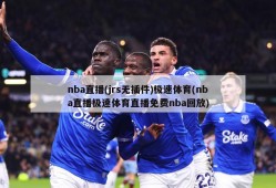 nba直播(jrs无插件)极速体育(nba直播极速体育直播免费nba回放)