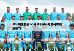 今年哪里能看nba(今年nba哪里可以看直播?)