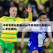 中央电视台直播nba(中央电视台直播nba 季后赛吗)