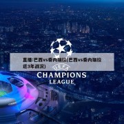 直播:巴西vs委内瑞拉(巴西vs委内瑞拉近3年战况)