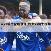 热火vs骑士全场录像(热火vs骑士视频直播)
