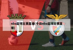 nba篮球比赛直播(今日nba篮球比赛直播)