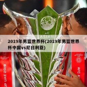 2019年男篮世界杯(2019年男篮世界杯中国vs尼日利亚)