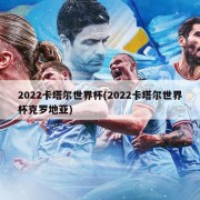 2022卡塔尔世界杯(2022卡塔尔世界杯克罗地亚)