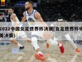 2022中国女足世界杯决赛(女足世界杯中美决赛)