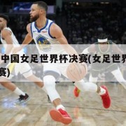 2022中国女足世界杯决赛(女足世界杯中美决赛)