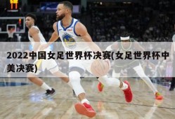 2022中国女足世界杯决赛(女足世界杯中美决赛)