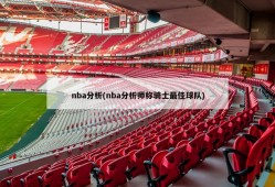 nba分析(nba分析师称骑士最佳球队)