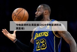 今晚亚洲杯比赛直播(2024今晚亚洲杯比赛直播)