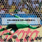 太阳vs雄鹿直播(太阳vs雄鹿直播2021)
