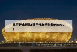 世界杯主题歌(世界杯主题歌曲gogogo)