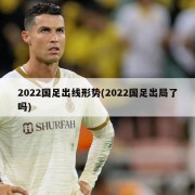 2022国足出线形势(2022国足出局了吗)