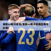 曼联vs勒沃库森(曼联vs勒沃库森在哪年比赛)