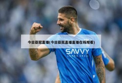 今日亚冠直播(今日亚冠直播直播在线观看)