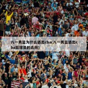八一男篮为什么退出cba(八一男篮退出cba后球员的去向)