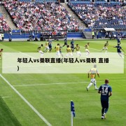 年轻人vs曼联直播(年轻人vs曼联 直播)