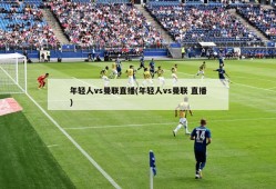 年轻人vs曼联直播(年轻人vs曼联 直播)