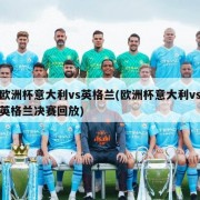 欧洲杯意大利vs英格兰(欧洲杯意大利vs英格兰决赛回放)