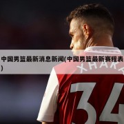 中国男篮最新消息新闻(中国男篮最新赛程表)