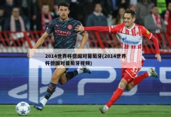 2014世界杯德国对葡萄牙(2014世界杯德国对葡萄牙视频)