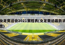 女足奥运会2021赛程表(女足奥运最新消息)