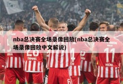 nba总决赛全场录像回放(nba总决赛全场录像回放中文解说)