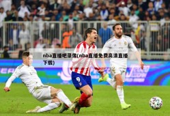 nba直播吧录像(nba直播免费高清直播下载)