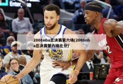2008nba总决赛第六场(2008nba总决赛第六场比分)