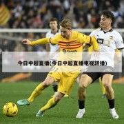 今日中超直播(今日中超直播电视转播)