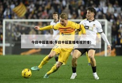 今日中超直播(今日中超直播电视转播)